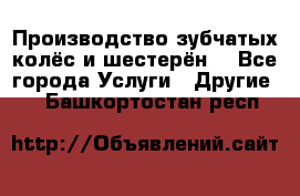 Производство зубчатых колёс и шестерён. - Все города Услуги » Другие   . Башкортостан респ.